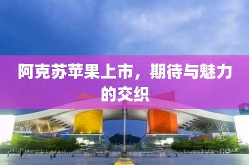 阿克苏苹果上市，期待与魅力的交织