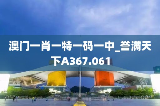 澳门一肖一特一码一中_誉满天下A367.061