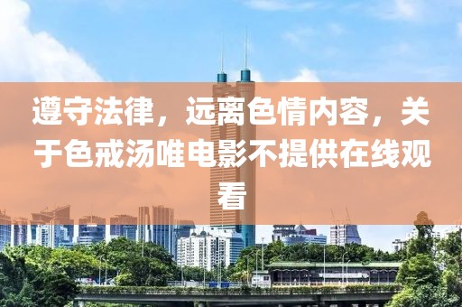 遵守法律，远离色情内容，关于色戒汤唯电影不提供在线观看