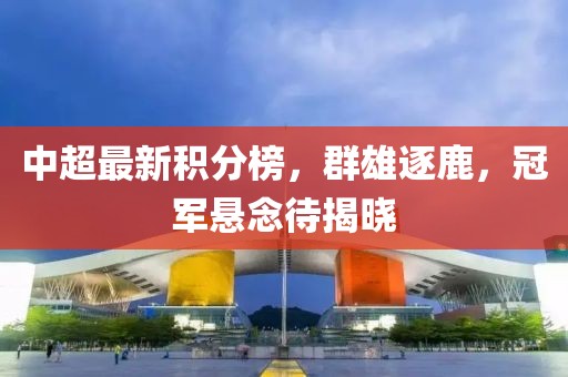 中超最新积分榜，群雄逐鹿，冠军悬念待揭晓