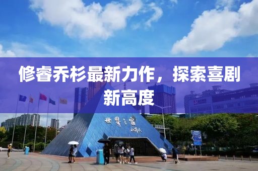 修睿乔杉最新力作，探索喜剧新高度