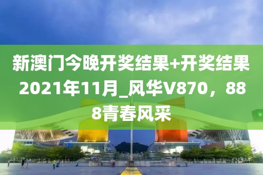 新澳门今晚开奖结果+开奖结果2021年11月_风华V870，888青春风采
