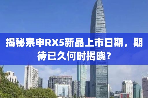 揭秘宗申RX5新品上市日期，期待已久何时揭晓？