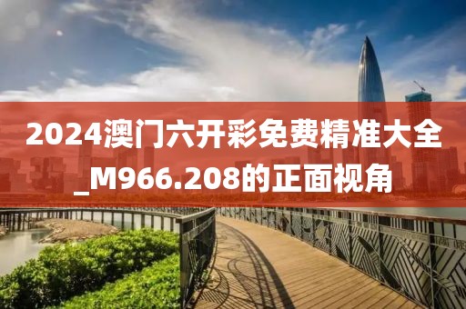 2024澳门六开彩免费精准大全_M966.208的正面视角