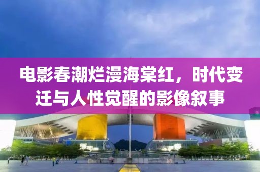 电影春潮烂漫海棠红，时代变迁与人性觉醒的影像叙事