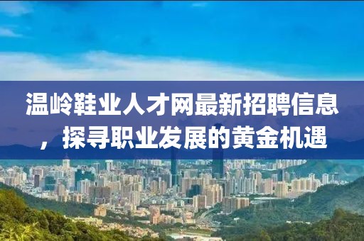 温岭鞋业人才网最新招聘信息，探寻职业发展的黄金机遇