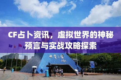 CF占卜资讯，虚拟世界的神秘预言与实战攻略探索