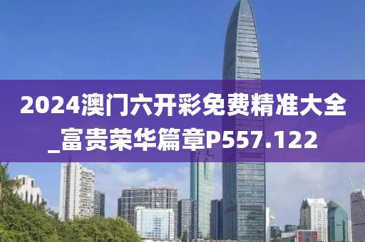 2024澳门六开彩免费精准大全_富贵荣华篇章P557.122