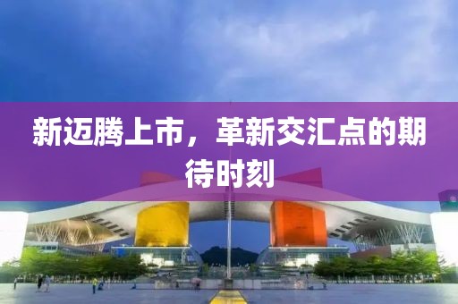 新迈腾上市，革新交汇点的期待时刻