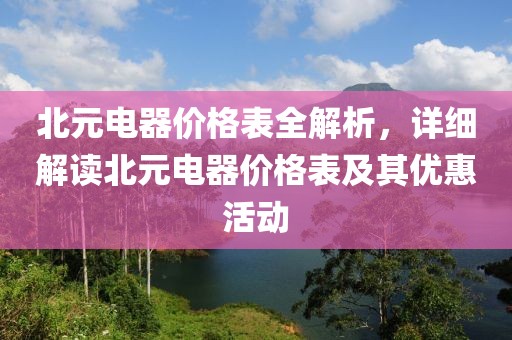 北元电器价格表全解析，详细解读北元电器价格表及其优惠活动