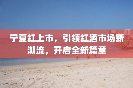 宁夏红上市，引领红酒市场新潮流，开启全新篇章