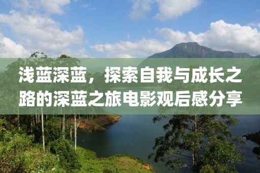 浅蓝深蓝，探索自我与成长之路的深蓝之旅电影观后感分享