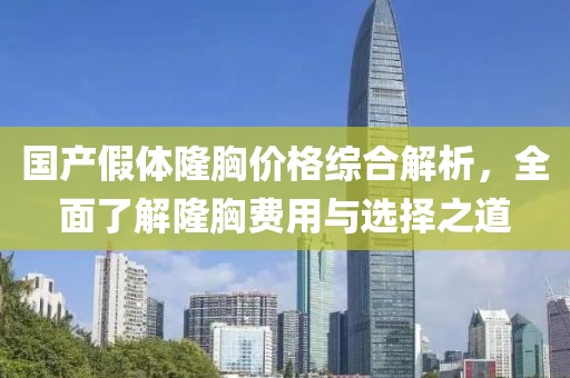 国产假体隆胸价格综合解析，全面了解隆胸费用与选择之道