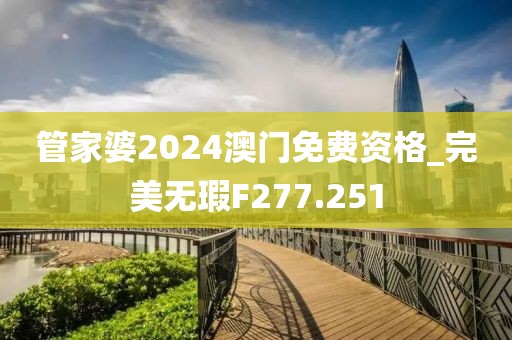 管家婆2024澳门免费资格_完美无瑕F277.251