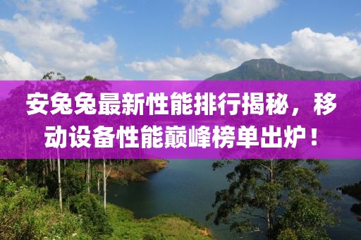 安兔兔最新性能排行揭秘，移动设备性能巅峰榜单出炉！