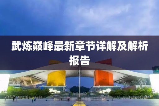 武炼巅峰最新章节详解及解析报告