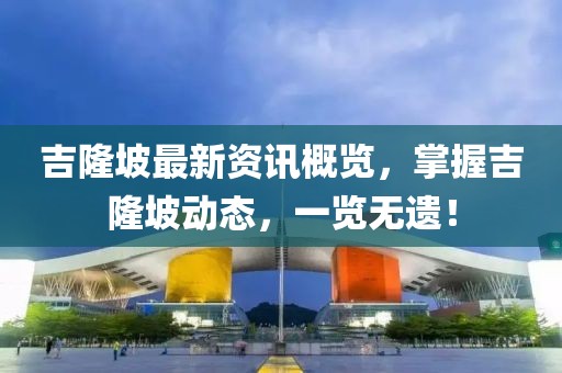 吉隆坡最新资讯概览，掌握吉隆坡动态，一览无遗！