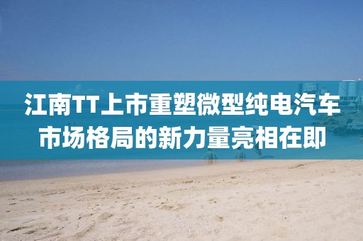江南TT上市重塑微型纯电汽车市场格局的新力量亮相在即