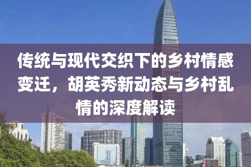 传统与现代交织下的乡村情感变迁，胡英秀新动态与乡村乱情的深度解读