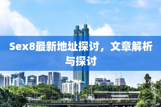Sex8最新地址探讨，文章解析与探讨