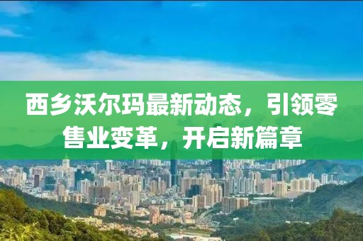西乡沃尔玛最新动态，引领零售业变革，开启新篇章