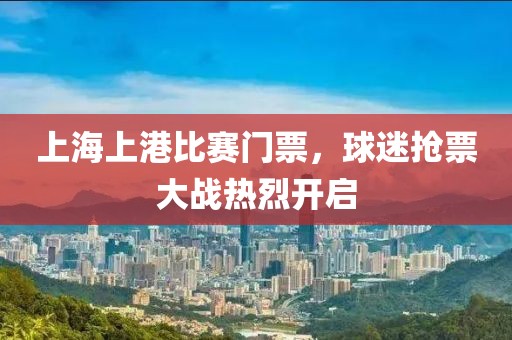 上海上港比赛门票，球迷抢票大战热烈开启
