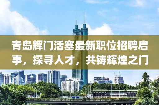 青岛辉门活塞最新职位招聘启事，探寻人才，共铸辉煌之门