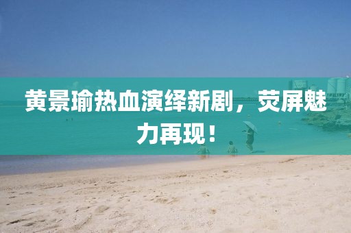黄景瑜热血演绎新剧，荧屏魅力再现！