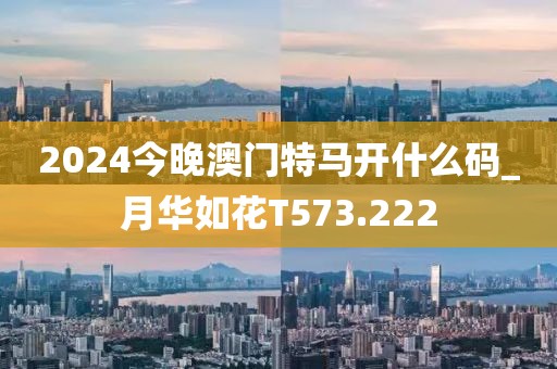 2024今晚澳门特马开什么码_月华如花T573.222