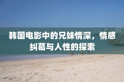 韩国电影中的兄妹情深，情感纠葛与人性的探索