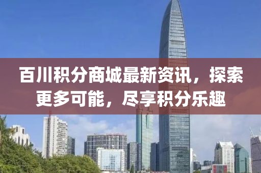 百川积分商城最新资讯，探索更多可能，尽享积分乐趣