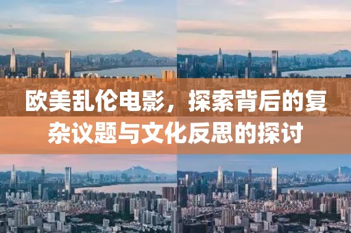 欧美乱伦电影，探索背后的复杂议题与文化反思的探讨