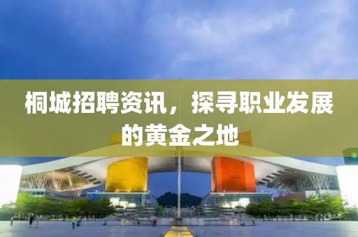桐城招聘资讯，探寻职业发展的黄金之地