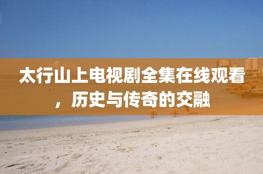太行山上电视剧全集在线观看，历史与传奇的交融