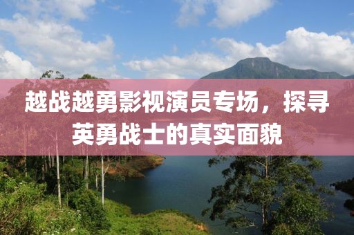 越战越勇影视演员专场，探寻英勇战士的真实面貌