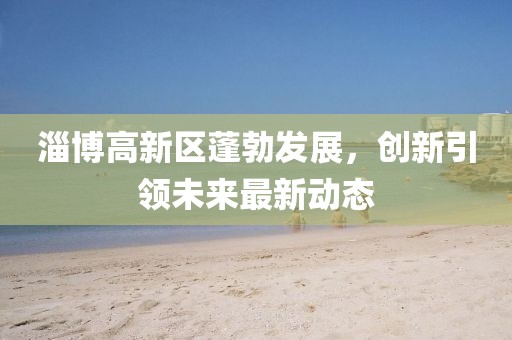 淄博高新区蓬勃发展，创新引领未来最新动态