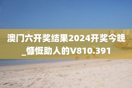 澳门六开奖结果2024开奖今晚_慷慨助人的V810.391