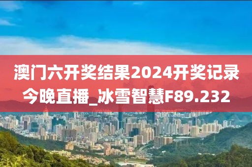 澳门六开奖结果2024开奖记录今晚直播_冰雪智慧F89.232