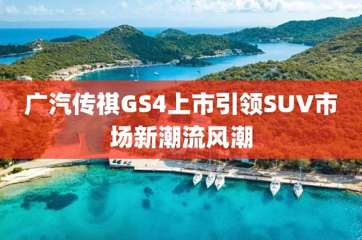 广汽传祺GS4上市引领SUV市场新潮流风潮