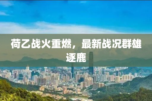 荷乙战火重燃，最新战况群雄逐鹿