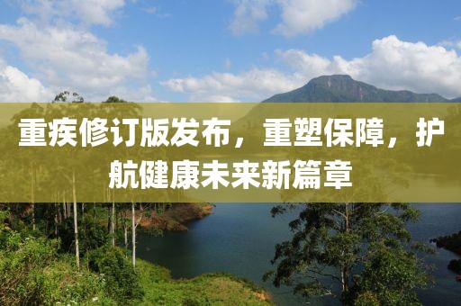 重疾修订版发布，重塑保障，护航健康未来新篇章