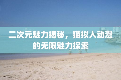 二次元魅力揭秘，猫拟人动漫的无限魅力探索