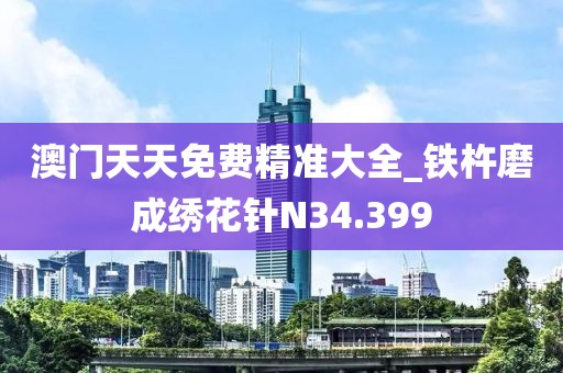 澳门天天免费精准大全_铁杵磨成绣花针N34.399