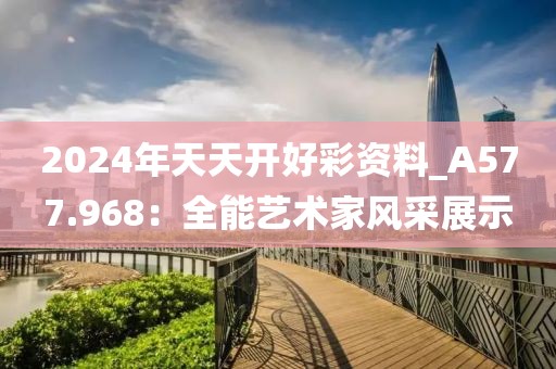 2024年天天开好彩资料_A577.968：全能艺术家风采展示