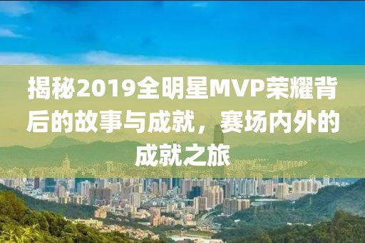 揭秘2019全明星MVP荣耀背后的故事与成就，赛场内外的成就之旅