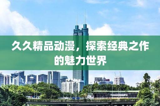 久久精品动漫，探索经典之作的魅力世界