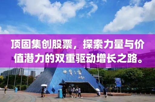 顶固集创股票，探索力量与价值潜力的双重驱动增长之路。