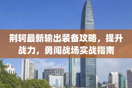 荆轲最新输出装备攻略，提升战力，勇闯战场实战指南