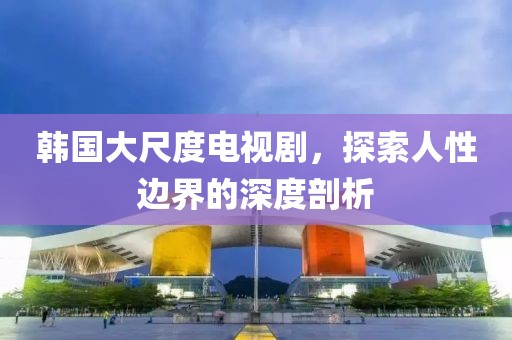 韩国大尺度电视剧，探索人性边界的深度剖析