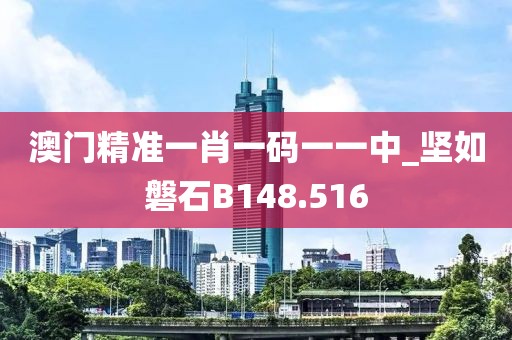 澳门精准一肖一码一一中_坚如磐石B148.516